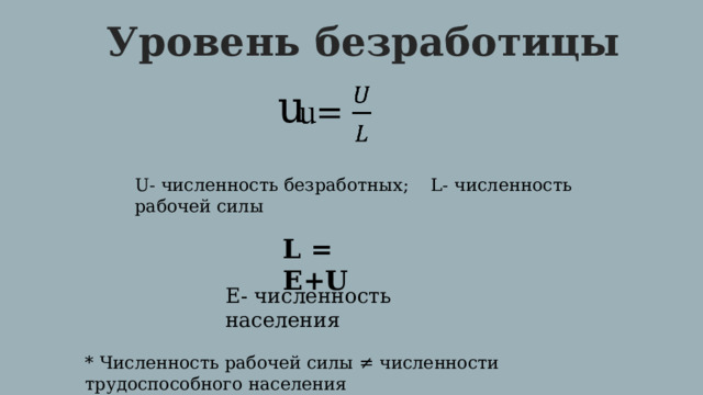 Уровень  безработицы u   U- численность безработных; L- численность рабочей силы L = E+U E- численность населения * Численность рабочей силы ≠ численности трудоспособного населения