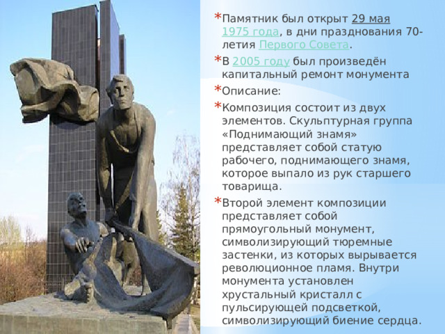 Памятник был открыт  29 мая   1975 года , в дни празднования 70-летия  Первого Совета . В  2005 году