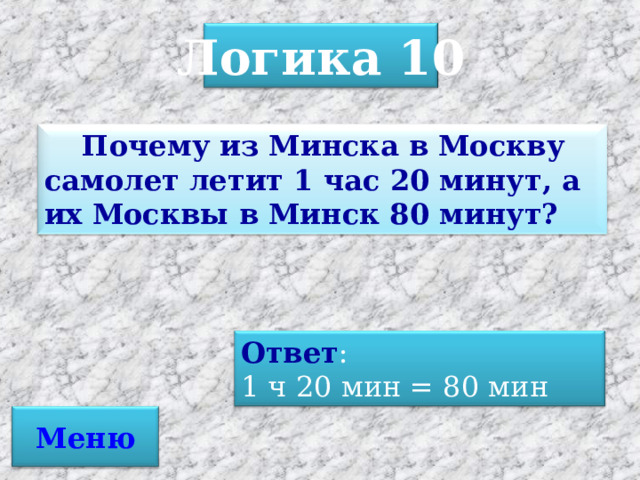 Логика 10 Почему из Минска в Москву самолет летит 1 час 20 минут, а их Москвы в Минск 80 минут? Ответ : 1 ч 20 мин = 80 мин Меню