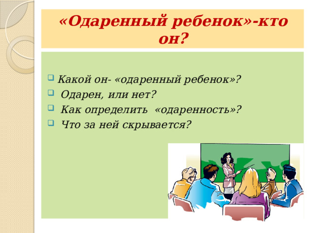 «Одаренный ребенок»-кто он?  Какой он- «одаренный ребенок»?  Одарен, или нет?  Как определить «одаренность»?  Что за ней скрывается?