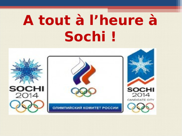 A tout à l’heure à Sochi ! Вопросы для беседы с учащимися  Quelle ville accueille les Jeux Olympiques en 2014? Est-ce que Sochi accueille les Jeux d’hiver ?