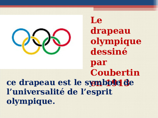 Le drapeau olympique dessiné par Coubertin en 1913   Вопросы для беседы с учащимися Quel âge a le drapeau olympique? Qui est l’auteur du projet? Qu’est-ce que ce drapeau proclame? ce drapeau est le symbole de l’universalité de l’esprit olympique.