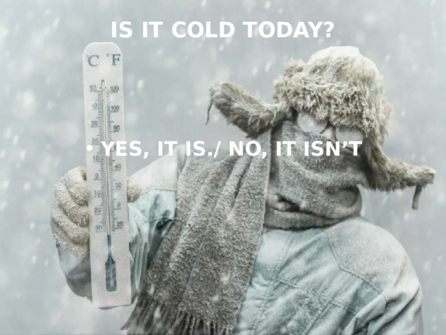 IS IT COLD TODAY?