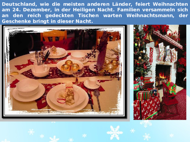 Deutschland, wie die meisten anderen Länder, feiert Weihnachten am 24. Dezember, in der Heiligen Nacht. Familien versammeln sich an den reich gedeckten Tischen warten Weihnachtsmann, der Geschenke bringt in dieser Nacht.