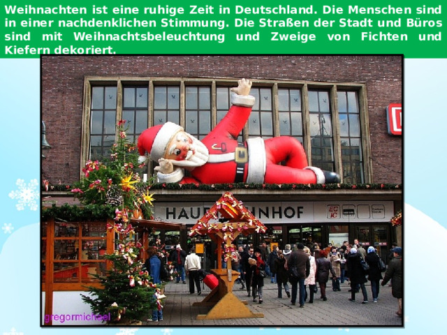 Weihnachten ist eine ruhige Zeit in Deutschland. Die Menschen sind in einer nachdenklichen Stimmung. Die Straßen der Stadt und Büros sind mit Weihnachtsbeleuchtung und Zweige von Fichten und Kiefern dekoriert.
