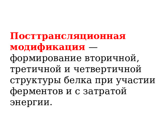 Посттрансляционная модификация — формирование вторичной, третичной и четвертичной структуры белка при участии ферментов и с затратой энергии.