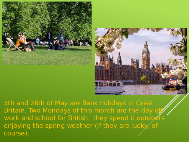 5th and 26th of May are Bank holidays in Great Britain. Two Mondays of this month are the day off work and school for British. They spend it outdoors enjoying the spring weather (if they are lucky, of course).