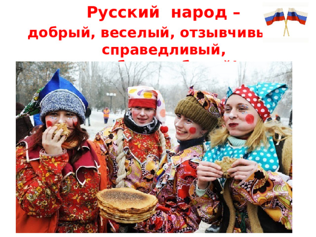 Русский народ – добрый, веселый, отзывчивый, справедливый, свободолюбивый!