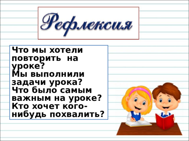 Что мы хотели повторить на уроке? Мы выполнили задачи урока? Что было самым важным на уроке? Кто хочет кого-нибудь похвалить?