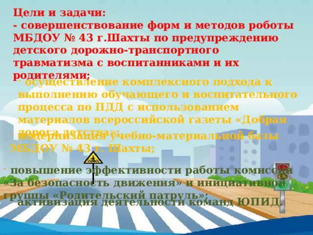 Цели и задачи: - совершенствование форм и методов роботы МБДОУ № 43 г.Шахты по предупреждению детского дорожно-транспортного травматизма с воспитанниками и их родителями;