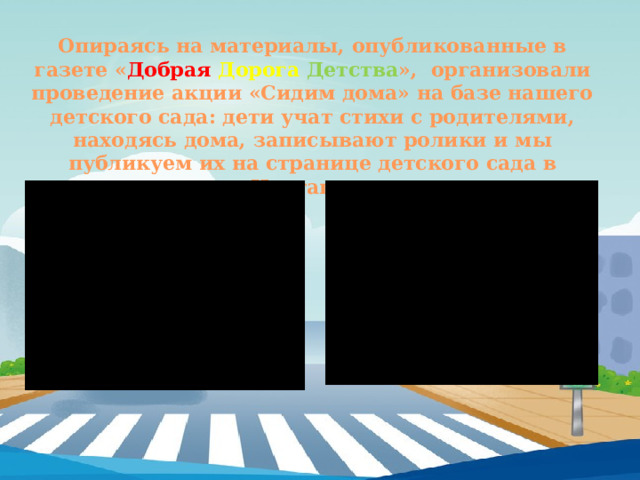 Опираясь на материалы, опубликованные в газете « Добрая Дорога  Детства », организовали проведение акции «Сидим дома» на базе нашего детского сада: дети учат стихи с родителями, находясь дома, записывают ролики и мы публикуем их на странице детского сада в Инстаграм