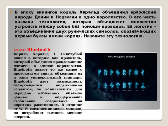 В эпоху викингов король Харальд объединил вражеские народы Дании и Норвегии в одно королевство. В его честь названа технология, которая объединяет множество устройств между собой без помощи проводов. Её логотип - это объединение двух рунических символов, обозначающих первые буквы имени короля. Назовите эту технологию.