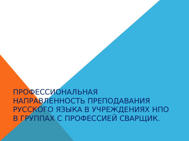    Профессиональная направленность преподавания русского языка в учреждениях НПО в группах с профессией сварщик.