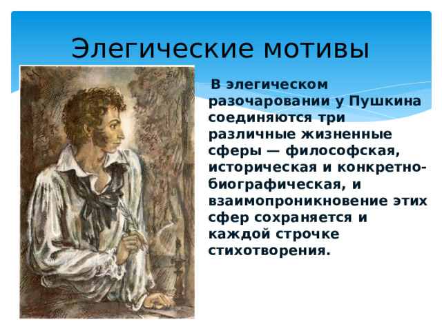 Элегические мотивы  В элегическом разочаровании у Пушкина соединяются три различные жизненные сферы — философская, историческая и конкретно-биографическая, и взаимопроникновение этих сфер сохраняется и каждой строчке стихотворения.