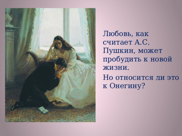 Любовь, как считает А.С. Пушкин, может пробудить к новой жизни. Но относится ли это к Онегину?