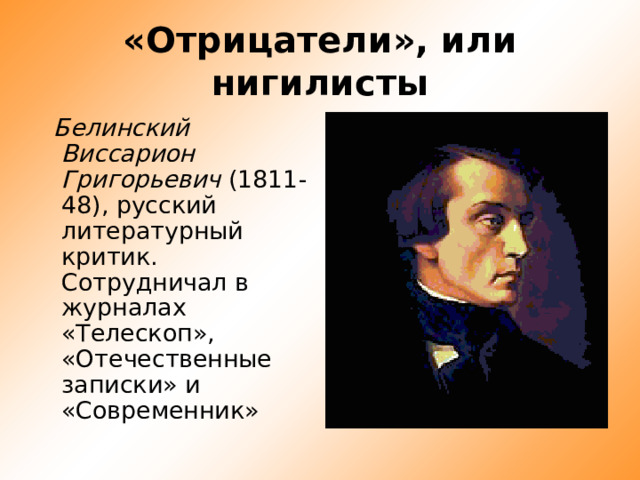«Отрицатели», или нигилисты  Белинский Виссарион Григорьевич (1811-48), русский литературный критик. Сотрудничал в журналах «Телескоп», «Отечественные записки» и «Современник»