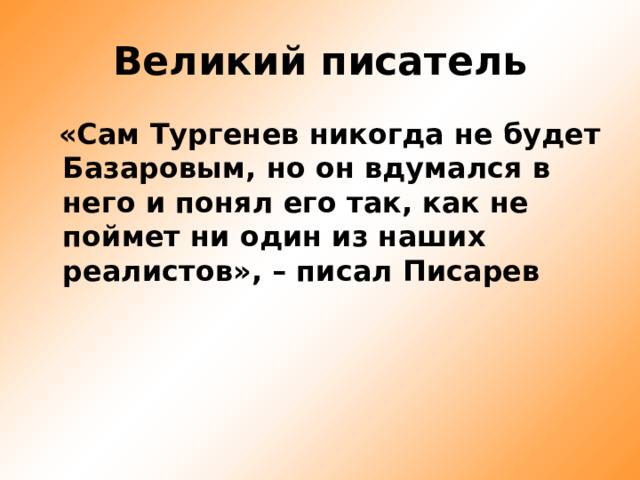 Великий писатель  «Сам Тургенев никогда не будет Базаровым, но он вдумался в него и понял его так, как не поймет ни один из наших реалистов», – писал Писарев