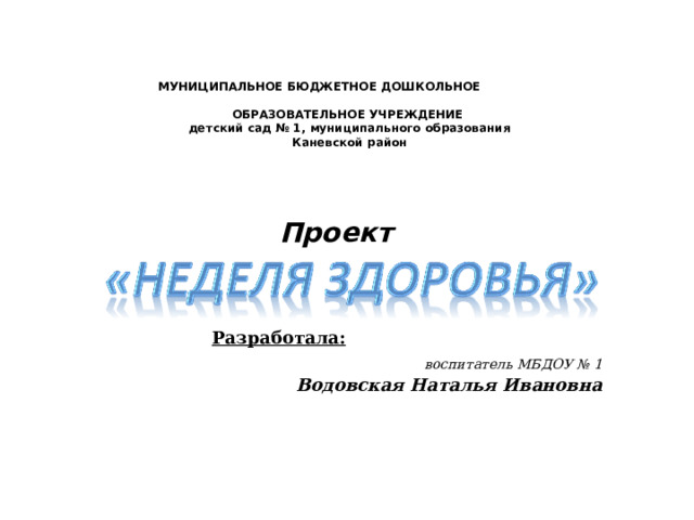 МУНИЦИПАЛЬНОЕ БЮДЖЕТНОЕ ДОШКОЛЬНОЕ ОБРАЗОВАТЕЛЬНОЕ УЧРЕЖДЕНИЕ детский сад № 1, муниципального образования Каневской район Проект  Разработала:   воспитатель МБДОУ № 1  Водовская Наталья Ивановна