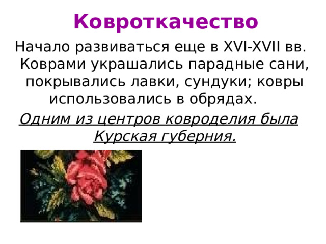 Ковроткачество  Начало развиваться еще в XVI-XVII вв. Коврами украшались парадные сани, покрывались лавки, сундуки; ковры использовались в обрядах. Одним из центров ковроделия была Курская губерния.