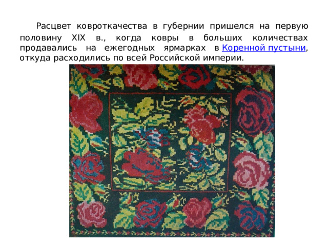     Расцвет ковроткачества в губернии пришелся на первую половину XIX в., когда ковры в больших количествах продавались на ежегодных ярмарках в  Коренной пустыни , откуда расходились по всей Российской империи.