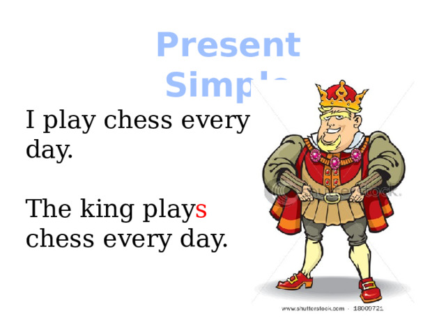Present Simple I play chess every day. The king play s chess every day.