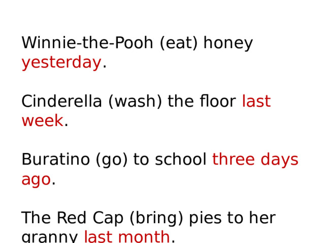Winnie-the-Pooh (eat) honey yesterday . Cinderella (wash) the floor last week . Buratino (go) to school three days ago . The Red Cap (bring) pies to her granny last month .
