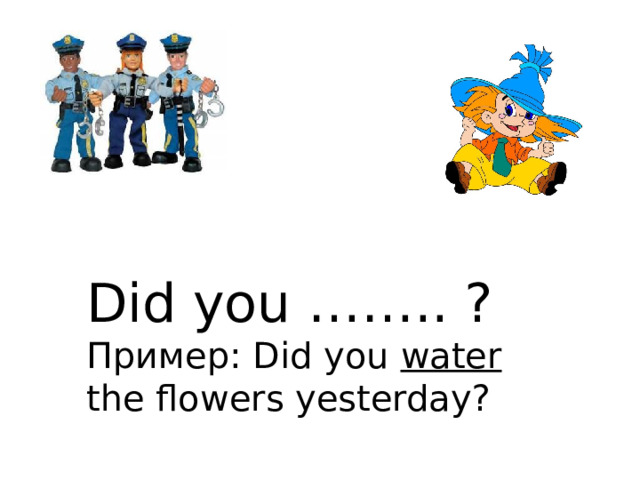 Did you …….. ? Пример: Did you water the flowers yesterday?