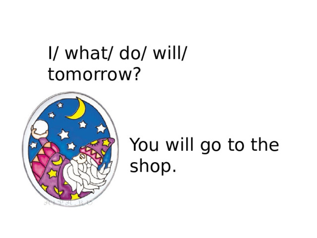 I/ what/ do/ will/ tomorrow? You will go to the shop.