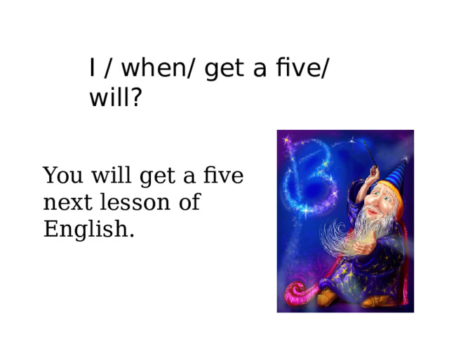 I / when/ get a five/ will? You will get a five next lesson of English.