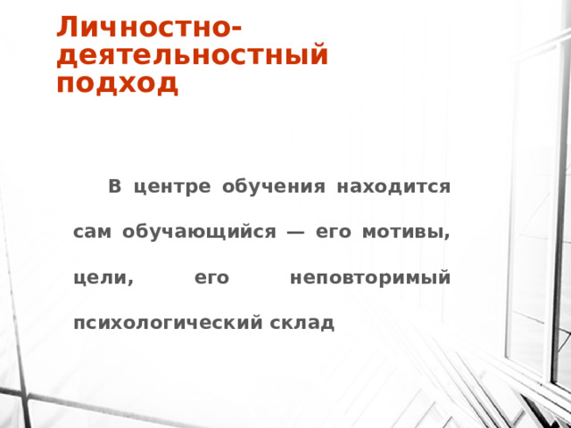 Личностно-деятельностный подход  В центре обучения находится сам обучающийся — его мотивы, цели, его неповторимый психологический склад