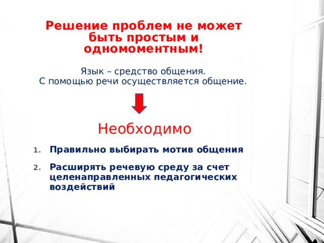 Решение проблем не может быть простым и одномоментным! Язык – средство общения. С помощью речи осуществляется общение. Необходимо