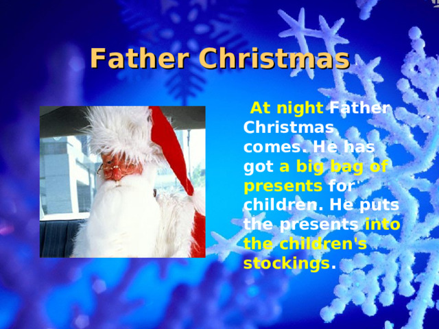 Father Christmas  At night Father Christmas comes. He has got a big bag of presents for children. He puts the presents into the children's stockings .