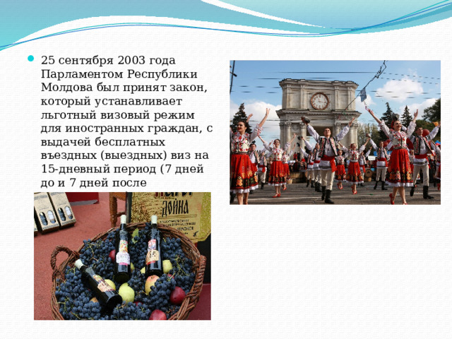 25 сентября 2003 года Парламентом Республики Молдова был принят закон, который устанавливает льготный визовый режим для иностранных граждан, с выдачей бесплатных въездных (выездных) виз на 15-дневный период (7 дней до и 7 дней после празднования), по случаю Национального дня вина.