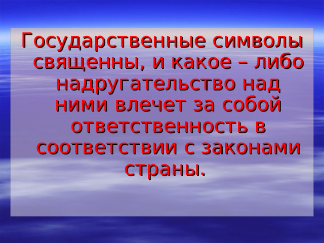 Государственные символы священны, и какое – либо надругательство над ними влечет за собой ответственность в соответствии с законами страны.