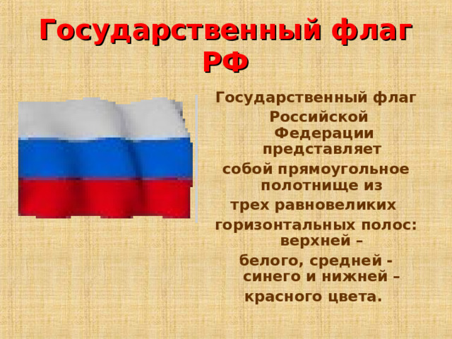 Государственный флаг РФ Государственный флаг  Российской Федерации представляет собой прямоугольное полотнище из трех равновеликих горизонтальных полос: верхней – белого, средней - синего и нижней – красного цвета.