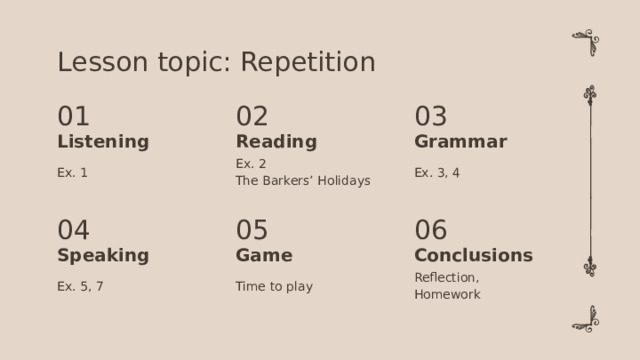 Lesson topic: Repetition 01 03 02 Reading Listening Grammar Ex. 3, 4 Ex. 2 Ex. 1 The Barkers’ Holidays 05 04 06 Speaking Game Conclusions Time to play Ex. 5, 7 Reflection, Homework