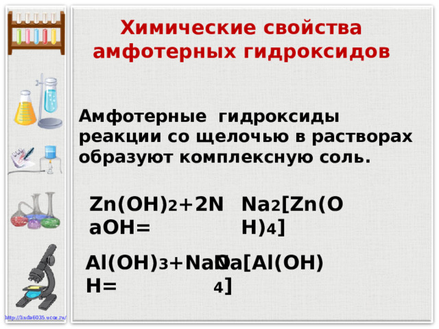 Химические свойства амфотерных гидроксидов Амфотерные гидроксиды реакции со щелочью в растворах образуют комплексную соль. Zn(OH) 2 +2NaOH= Na 2 [Zn ( O Н) 4 ] Al(OH) 3 +NaOH= Na[Al ( O Н) 4 ]