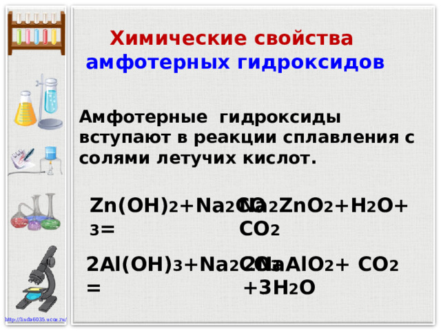 Химические свойства амфотерных гидроксидов Амфотерные гидроксиды вступают в реакции сплавления с солями летучих кислот. Zn(OH) 2 +Na 2 С O 3 = Na 2 ZnO 2 +H 2 O + CO 2 2Al(OH) 3 +Na 2 С O 3  = 2NaAlO 2 + CO 2 +3H 2 O