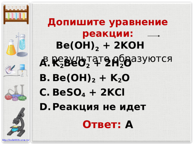 Допишите уравнение реакции:  Be(OH) 2 + 2KOH   в результате образуются K 2 BeO 2 + 2H 2 O Be(OH) 2 + K 2 O BeSO 4 + 2 KCl Реакция не идет Ответ: А