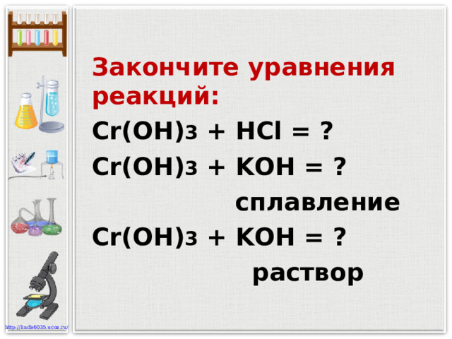 Закончите уравнения реакций: Cr(OH) 3 + HCl = ? Cr(OH) 3 + K OH = ?  сплавление Cr(OH) 3 + K OH = ?  раствор