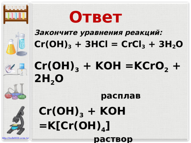 Ответ Закончите уравнения реакций: Cr(OH) 3 + 3 HCl = CrCl 3 + 3H 2 O   Cr(OH) 3 + K OH = KCrO 2 + 2H 2 O  расплав  раствор Cr(OH) 3 + K OH = K[Cr(OH) 4 ]