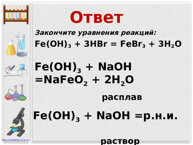 Ответ Закончите уравнения реакций: Fe (OH) 3 + 3 H Br = FeBr 3 + 3H 2 O Fe (OH) 3 + NaOH = NaFeO 2 + 2H 2 O  расплав  раствор Fe (OH) 3 + NaOH =р.н.и.
