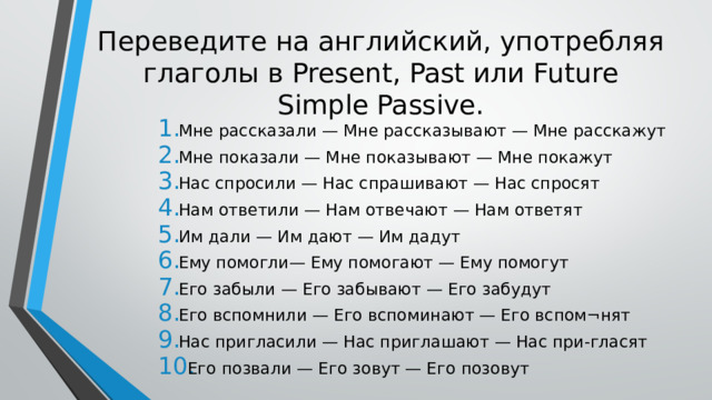 Переведите на английский, употребляя глаголы в Present, Past или Future Simple Passive.