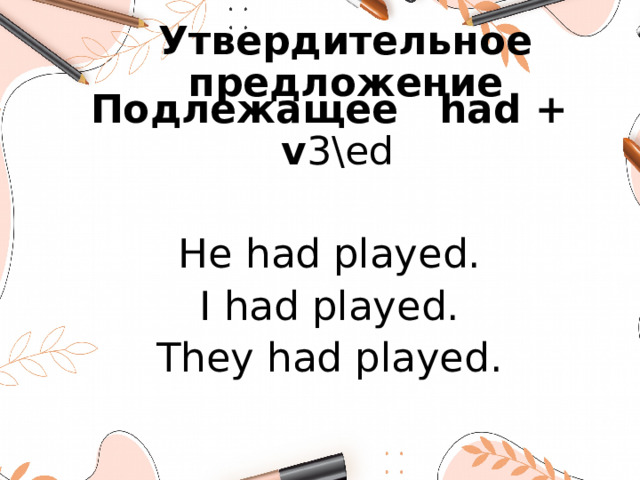 Утвердительное предложение Подлежащее had + v 3\ed He had played. I had played. They had played.