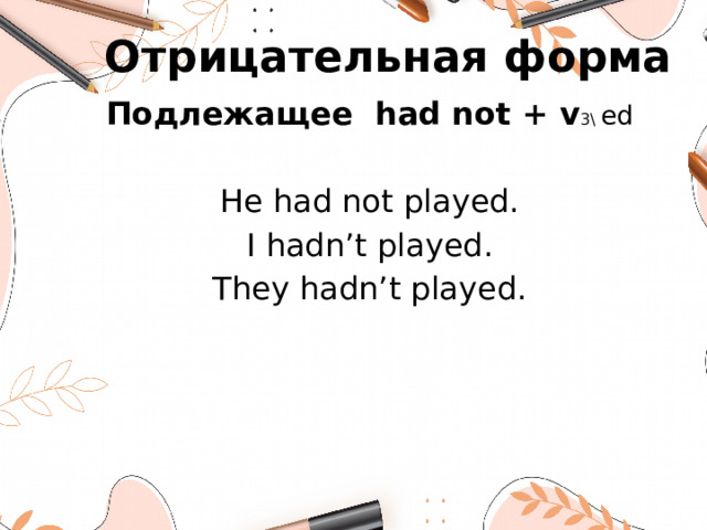 Отрицательная форма Подлежащее had not + v 3\ ed He had not played. I hadn’t played. They hadn’t played.