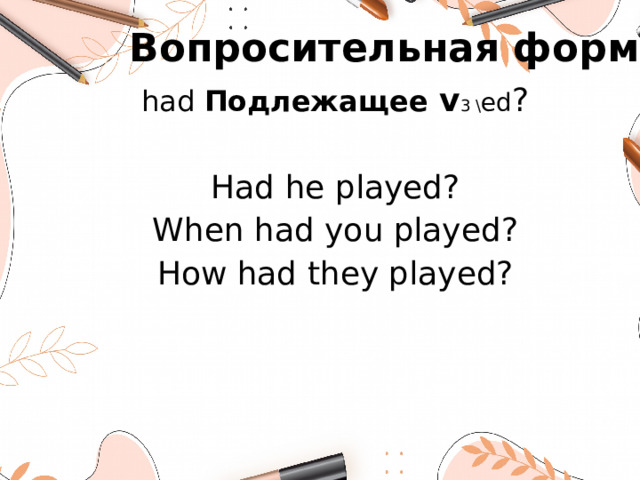 Вопросительная форма had Подлежащее v 3 \ ed ? Had he played? When had you played? How had they played?