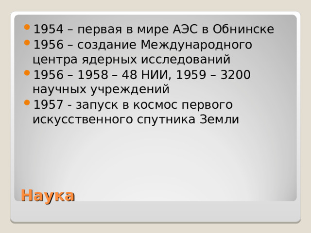 1954 – первая в мире АЭС в Обнинске 1956 – создание Международного центра ядерных исследований 1956 – 1958 – 48 НИИ, 1959 – 3200 научных учреждений 1957 - запуск в космос первого искусственного спутника Земли