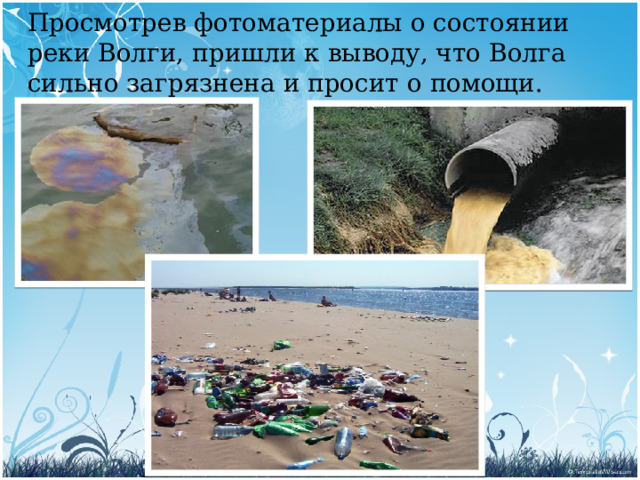 Просмотрев фотоматериалы о состоянии реки Волги, пришли к выводу, что Волга сильно загрязнена и просит о помощи.