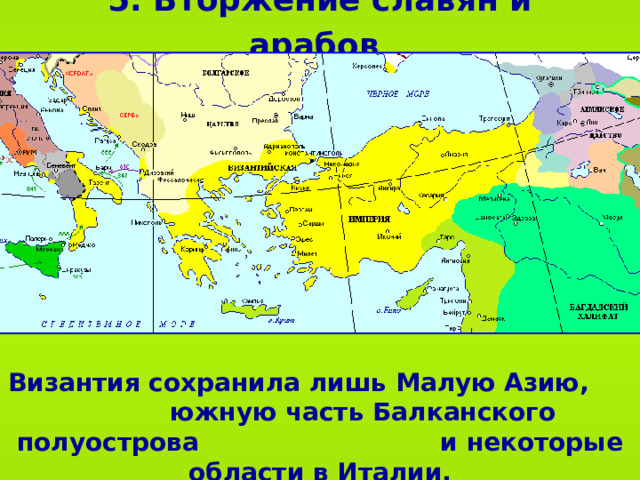 5. Вторжение славян и арабов  Византия сохранила лишь Малую Азию, южную часть Балканского полуострова и некоторые области в Италии.