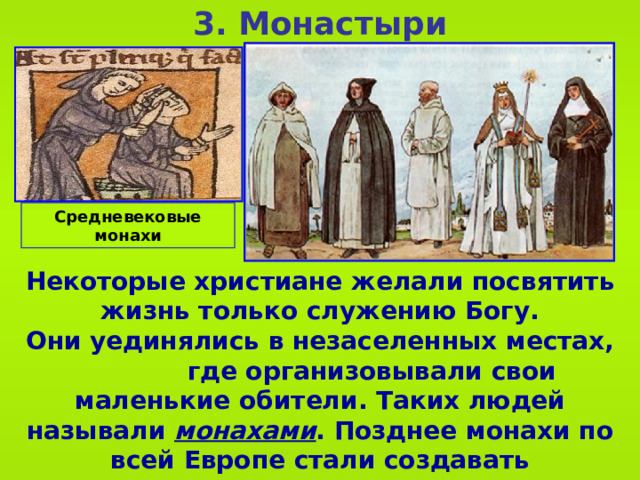 3. Монастыри    Средневековые монахи Некоторые христиане желали посвятить жизнь только служению Богу. Они уединялись в незаселенных местах, где организовывали свои маленькие обители. Таких людей называли монахами . Позднее монахи по всей Европе стали создавать специальные поселения - монастыри .